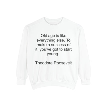 Sweatshirt — "Old age is like everything else. To make a success of it, you've got to start young." — Theodore Roosevelt
