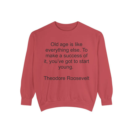 Sweatshirt — "Old age is like everything else. To make a success of it, you've got to start young." — Theodore Roosevelt