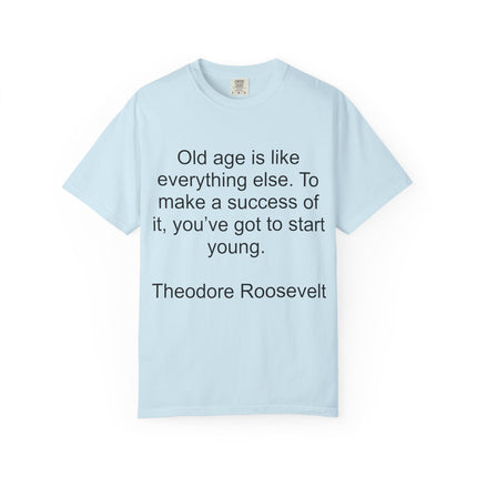 T-Shirt — Theodore Roosevelt Quote: "Old age is like everything else. To make a success of it, you've got to start young."
