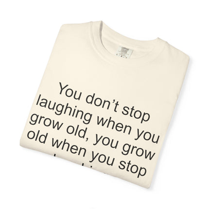 T-Shirt — "You don't stop laughing when you grow old" George Bernard Shaw Quote