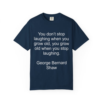 T-Shirt — "You don't stop laughing when you grow old" George Bernard Shaw Quote