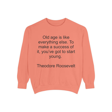 Sweatshirt — "Old age is like everything else. To make a success of it, you've got to start young." — Theodore Roosevelt