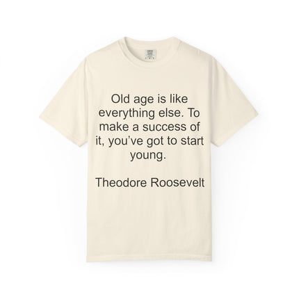 T-Shirt — Theodore Roosevelt Quote: "Old age is like everything else. To make a success of it, you've got to start young."
