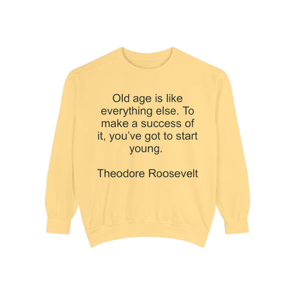 Sweatshirt — "Old age is like everything else. To make a success of it, you've got to start young." — Theodore Roosevelt