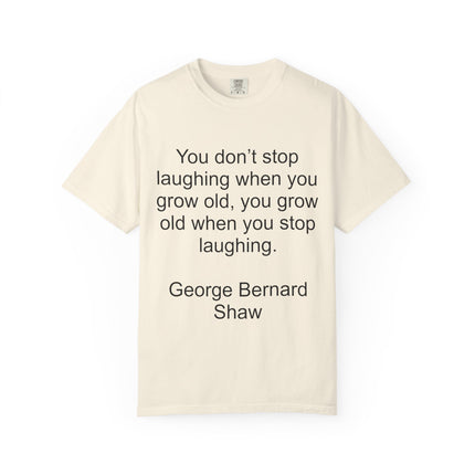 T-Shirt — "You don't stop laughing when you grow old" George Bernard Shaw Quote