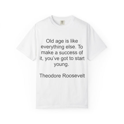 T-Shirt — Theodore Roosevelt Quote: "Old age is like everything else. To make a success of it, you've got to start young."