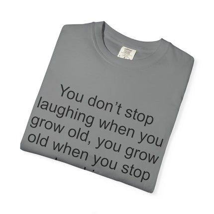 T-Shirt — "You don't stop laughing when you grow old" George Bernard Shaw Quote