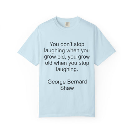 T-Shirt — "You don't stop laughing when you grow old" George Bernard Shaw Quote