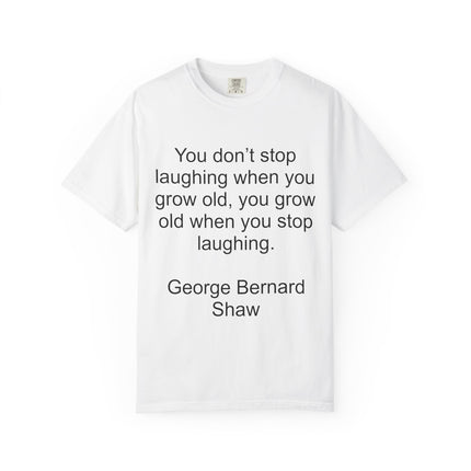 T-Shirt — "You don't stop laughing when you grow old" George Bernard Shaw Quote