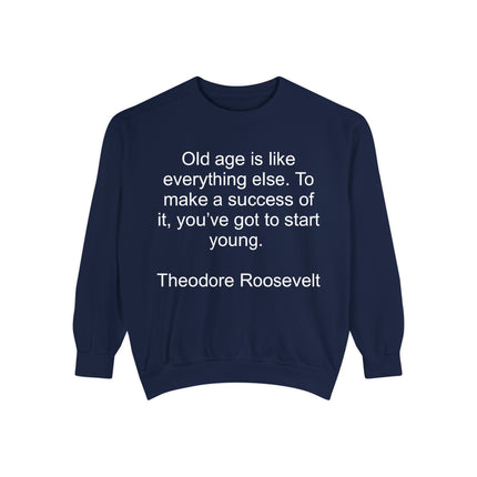 Sweatshirt — "Old age is like everything else. To make a success of it, you've got to start young." — Theodore Roosevelt