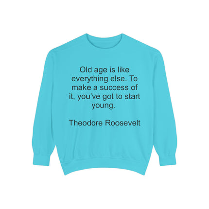 Sweatshirt — "Old age is like everything else. To make a success of it, you've got to start young." — Theodore Roosevelt