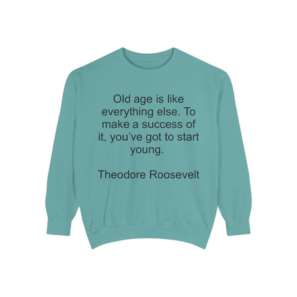 Sweatshirt — "Old age is like everything else. To make a success of it, you've got to start young." — Theodore Roosevelt