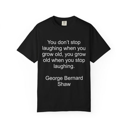 T-Shirt — "You don't stop laughing when you grow old" George Bernard Shaw Quote